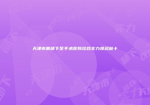 天津市眼部下至手术医院综合实力排名前十