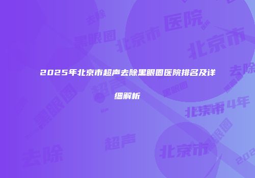 2025年北京市超声去除黑眼圈医院排名及详细解析