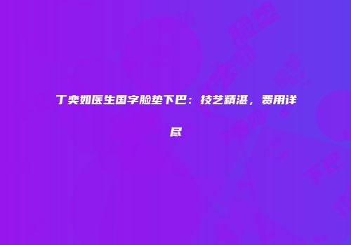 丁奕如医生国字脸垫下巴：技艺精湛，费用详尽