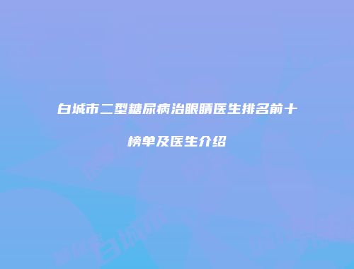 白城市二型糖尿病治眼睛医生排名前十榜单及医生介绍