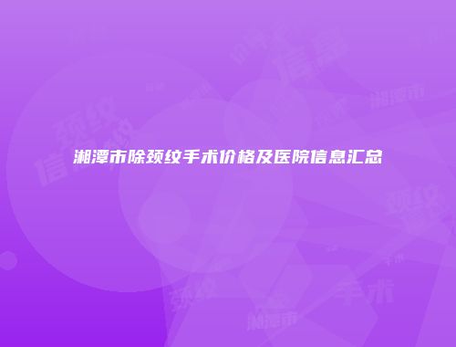 湘潭市除颈纹手术价格及医院信息汇总