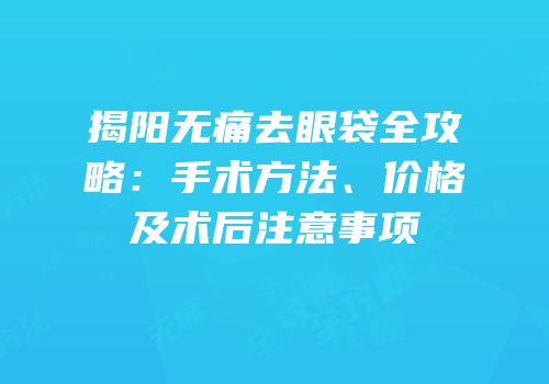揭阳无痛去眼袋全攻略：手术方法、价格及术后注意事项