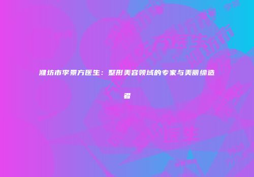 潍坊市李景方医生：整形美容领域的专家与美丽缔造者