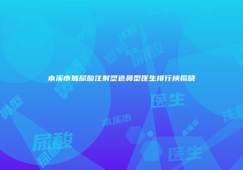 本溪市玻尿酸注射塑造鼻型医生排行榜揭晓