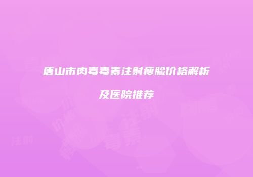 唐山市肉毒毒素注射瘦脸价格解析及医院推荐