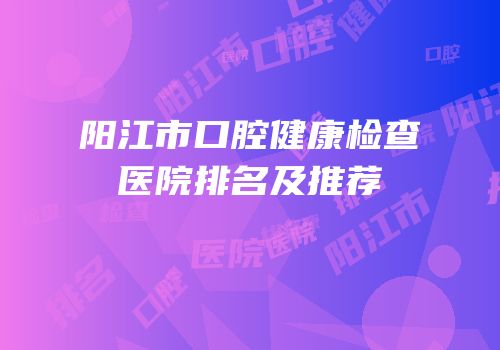阳江市口腔健康检查医院排名及推荐
