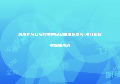 武威郭成口腔收费明细全面免费查询-附牙齿过敏酸痛案例