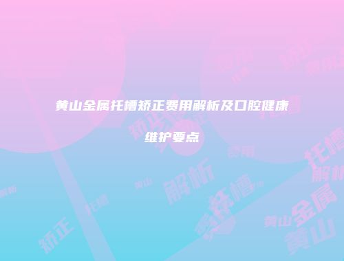 黄山金属托槽矫正费用解析及口腔健康维护要点