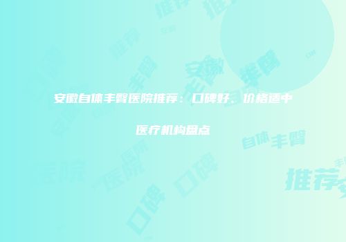 安徽自体丰臀医院推荐：口碑好、价格适中医疗机构盘点