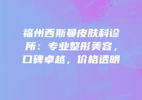 福州西斯曼皮肤科诊所：专业整形美容，口碑卓越，价格透明