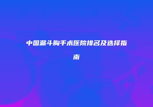 中国漏斗胸手术医院排名及选择指南