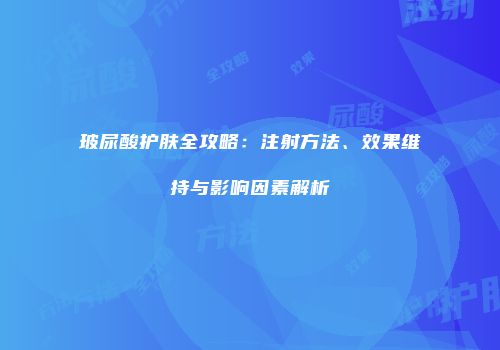 玻尿酸护肤全攻略：注射方法、效果维持与影响因素解析