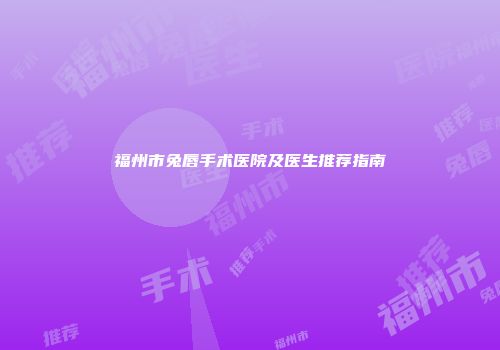 福州市兔唇手术医院及医生推荐指南