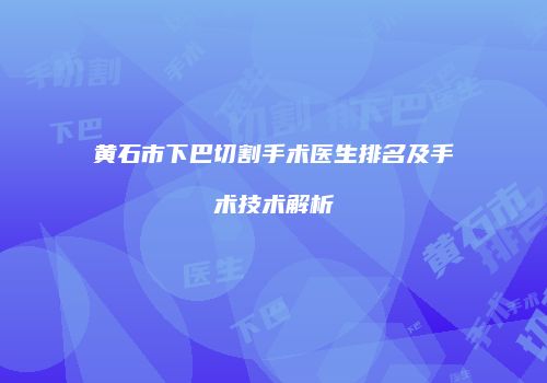 黄石市下巴切割手术医生排名及手术技术解析