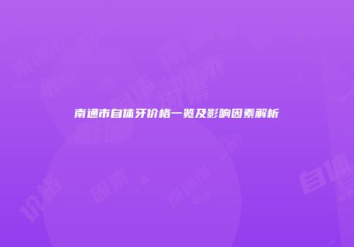 南通市自体牙价格一览及影响因素解析