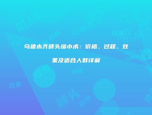 乌鲁木齐额头缩小术：价格、过程、效果及适合人群详解