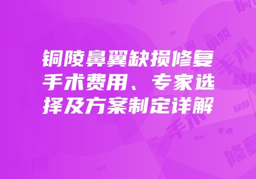 铜陵鼻翼缺损修复手术费用、专家选择及方案制定详解