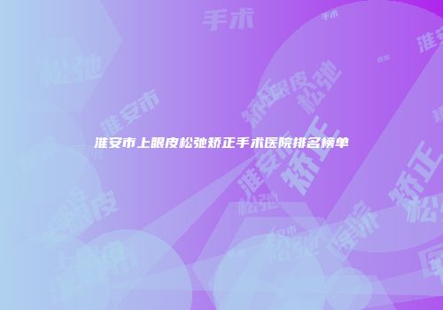 淮安市上眼皮松弛矫正手术医院排名榜单