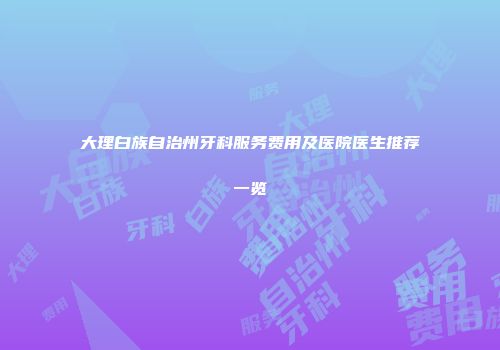大理白族自治州牙科服务费用及医院医生推荐一览