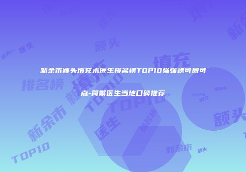 新余市额头填充术医生排名榜TOP10强强榜可圈可点-简繁医生当地口碑推荐