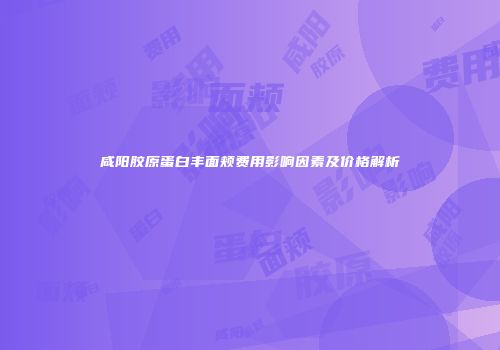 咸阳胶原蛋白丰面颊费用影响因素及价格解析