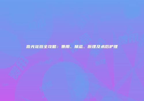 激光祛斑全攻略：费用、禁忌、原理及术后护理