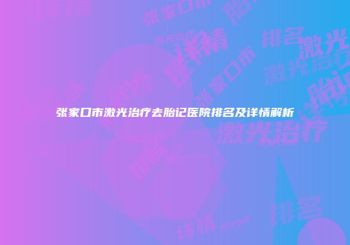 张家口市激光治疗去胎记医院排名及详情解析