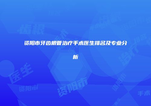 资阳市牙齿根管治疗手术医生排名及专业分析
