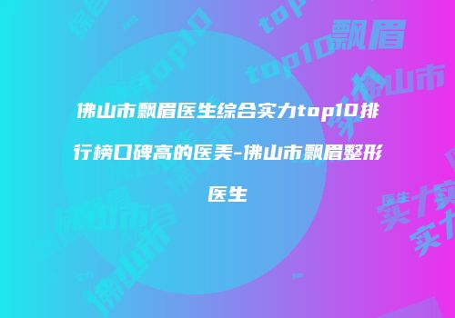 佛山市飘眉医生综合实力top10排行榜口碑高的医美-佛山市飘眉整形医生