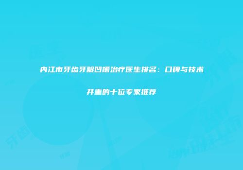内江市牙齿牙龈凹槽治疗医生排名：口碑与技术并重的十位专家推荐