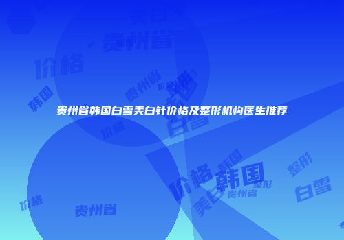 贵州省韩国白雪美白针价格及整形机构医生推荐