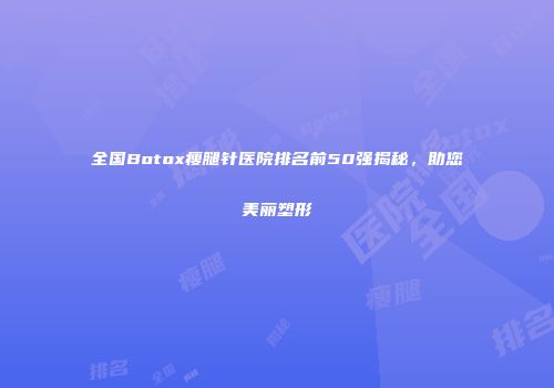 全国Botox瘦腿针医院排名前50强揭秘，助您美丽塑形