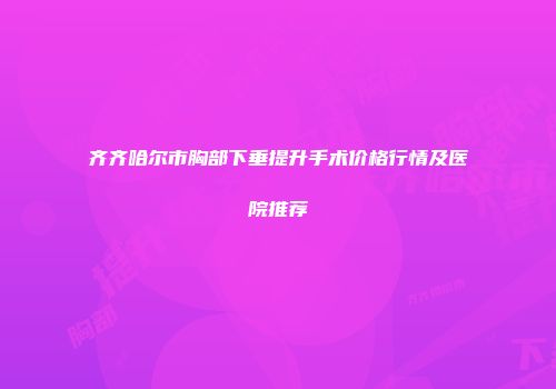 齐齐哈尔市胸部下垂提升手术价格行情及医院推荐