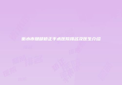 衡水市腿部矫正手术医院排名及医生介绍