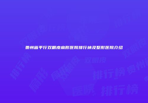 贵州省平行双眼皮扇形医院排行榜及整形医院介绍