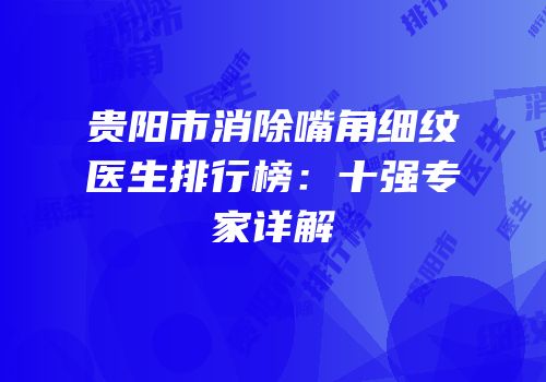 贵阳市消除嘴角细纹医生排行榜：十强专家详解