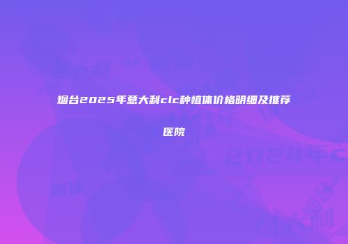 烟台2025年意大利clc种植体价格明细及推荐医院