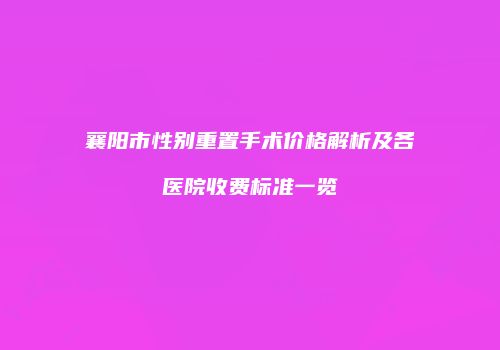 襄阳市性别重置手术价格解析及各医院收费标准一览