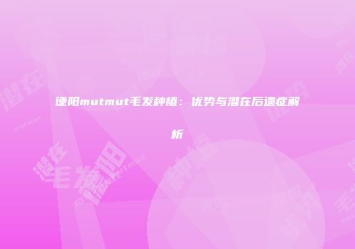 德阳mutmut毛发种植：优势与潜在后遗症解析