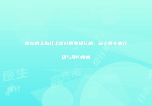 南充市丰胸打丰体针医生排行榜：前七强专家介绍与预约指南