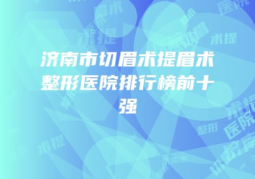 济南市切眉术提眉术整形医院排行榜前十强