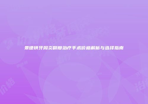 景德镇牙周炎翻瓣治疗手术价格解析与选择指南