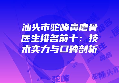 汕头市驼峰鼻磨骨医生排名前十：技术实力与口碑剖析