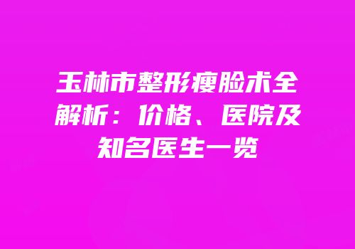 玉林市整形瘦脸术全解析：价格、医院及知名医生一览