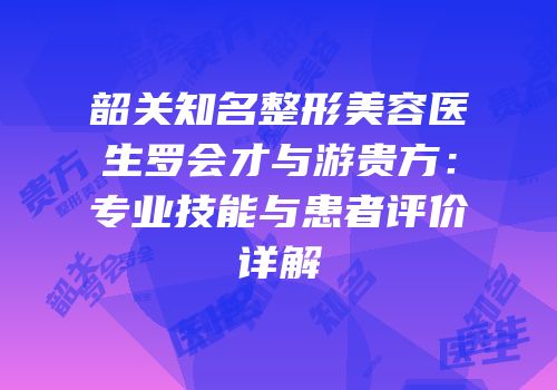 韶关知名整形美容医生罗会才与游贵方：专业技能与患者评价详解