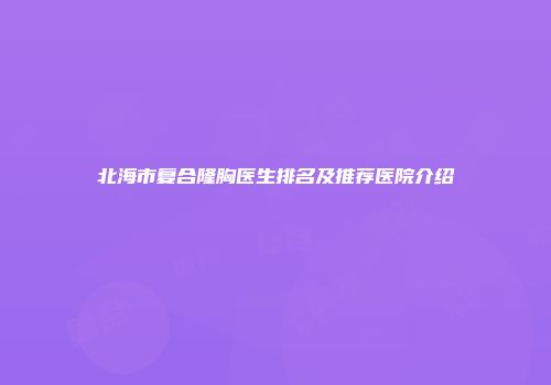 北海市复合隆胸医生排名及推荐医院介绍