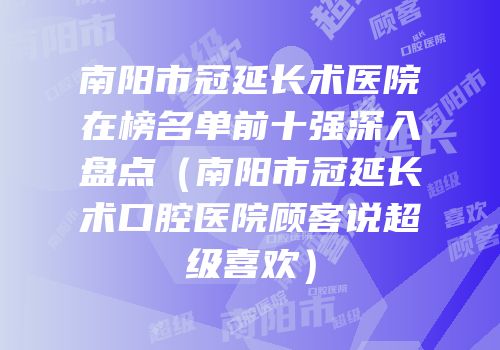 南阳市冠延长术医院在榜名单前十强深入盘点（南阳市冠延长术口腔医院顾客说超级喜欢）