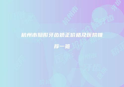 杭州市隐形牙齿矫正价格及医院推荐一览