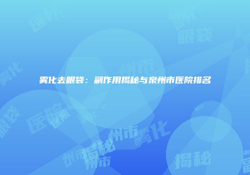 雾化去眼袋：副作用揭秘与泉州市医院排名
