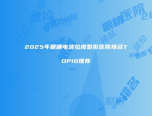 2025年眼睛电波拉皮整形医院排名TOP10推荐